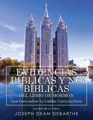 Evidencias Bíblicas Y No Bíblicas del Libro de Mormón: Que Demuestran Su Validez Como Escritura: La Tesis De un Laico by Debarthe, Joseph