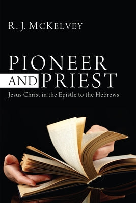 Pioneer and Priest: Jesus Christ in the Epistle to the Hebrews by McKelvey, R. J.
