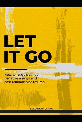 Let it go: How to let go built up negative energy and past relationships trauma. by Show, Elizabeth