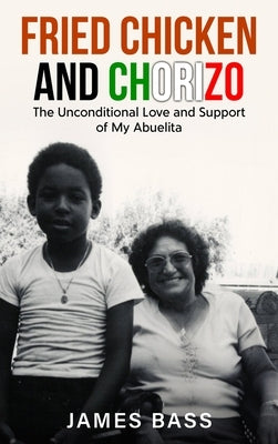 Fried Chicken and Chorizo: The Unconditional Love and Support of My Abuelita by Bass, James