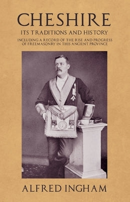 Cheshire - Its Traditions and History - Including a Record of the Rise and Progress of Freemasonry in this Ancient Province by Ingham, Alfred