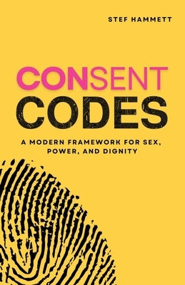 Consent Codes: A Modern Framework for Sex, Power, and Dignity by Hammett, Stef