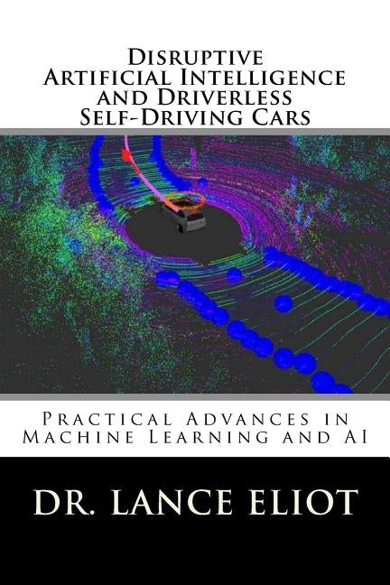 Disruptive Artificial Intelligence (AI) and Driverless Self-Driving Cars: Practical Advances in Machine Learning and AI by Eliot, Lance