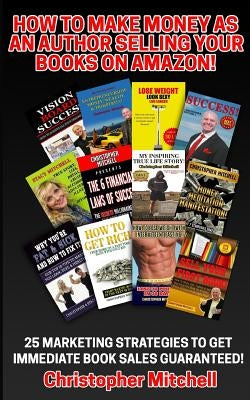 How To Make Money As An Author Selling Your Books On Amazon!: 25 Marketing Strategies To Get Immediate Book Sales Guaranteed! by Mitchell, Christopher