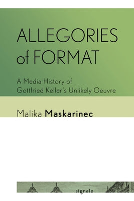 Allegories of Format: A Media History of Gottfried Keller's Unlikely Oeuvre by Maskarinec, Malika