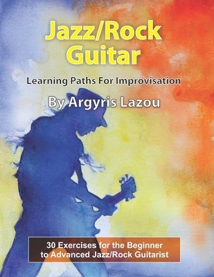 Jazz/Rock Guitar Learning Paths For Improvisation: 30 Exercises for the Beginner to Advanced Jazz/Rock Guitarist by Lazou, Argyris