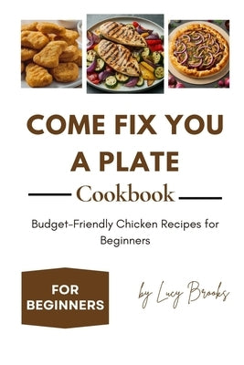 Come Fix You a Plate Cookbook: Budget-Friendly Chicken Recipes for Beginners by Brooks, Lucy