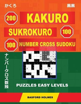 200 Kakuro - SuKroKuro 100 - 100 Number Cross Sudoku. Puzzles easy levels.: Holmes presents puzzles from basic levels. Start your journey to master su by Holmes, Basford