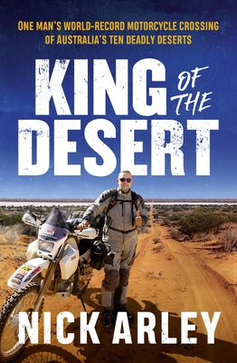 King of the Desert: One Man's World-Record Motorcycle Crossing of Australia's Ten Deadly Deserts by Arley, Nick