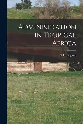 Administration in Tropical Africa by C. H. (Chauncy Hugh), Stigand