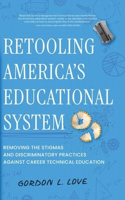 Retooling America's Educational System: Removing the Stigmas and Discriminatory Practices Against Career Technical Education by Love, Gordon L.