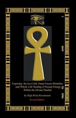 Exposing The Ice-Cold, Deep-Freeze Mentality: And Whole Life Healing Of Sexual Energy Within The Divine Parallel by Kwatamani, High Priest