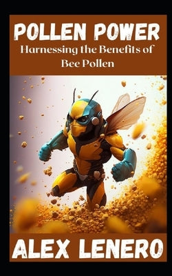 Pollen Power: Harnessing the Benefits of Bee Pollen by Lenero, Alex