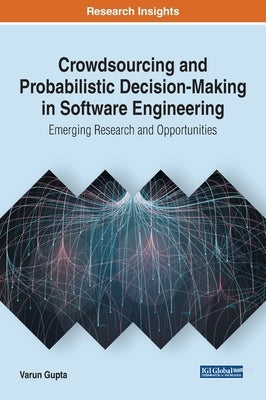 Crowdsourcing and Probabilistic Decision-Making in Software Engineering: Emerging Research and Opportunities by Gupta, Varun