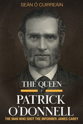 The Queen V Patrick O'Donnell: The Man Who Shot the Informer James Carey by Cuirreáin, Seán Ó.