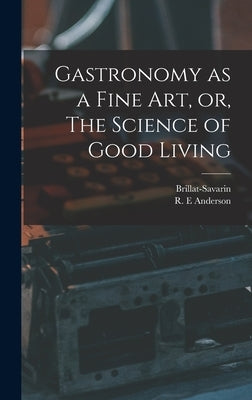 Gastronomy as a Fine Art, or, The Science of Good Living by Brillat-Savarin, 1755-1826