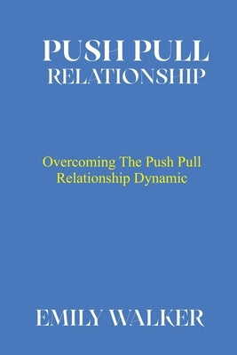 Push Pull Relationship: Overcoming the Push Pull Relationship Dynamic by Walker, Emily