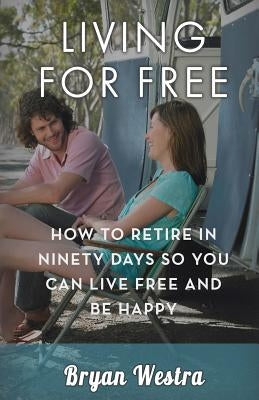 Living For Free: How To Retire In Ninety Days So You Can Live Free And Be Happy by Westra, Bryan