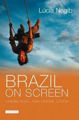 Brazil on Screen: Cinema Novo, New Cinema, Utopia by Nagib, Lúcia