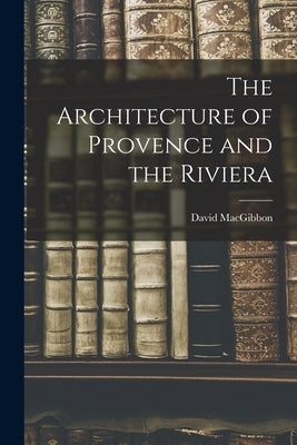 The Architecture of Provence and the Riviera by Macgibbon, David