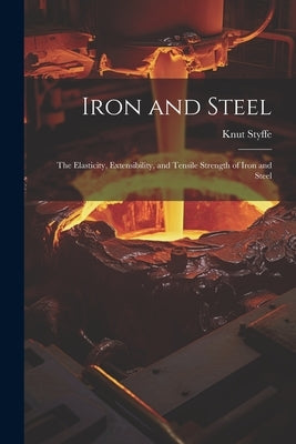 Iron and Steel: The Elasticity, Extensibility, and Tensile Strength of Iron and Steel by Styffe, Knut