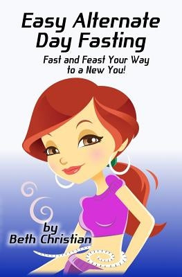 Easy Alternate Day Fasting: Fast and Feast Your Way to a New You by Christian, Beth