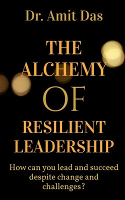 The Alchemy of Resilient Leadership by Das, Amit