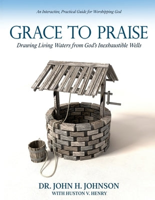 Grace to Praise: An Interactive, Practical Guide for Worshipping God by Johnson, John H.