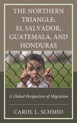 The Northern Triangle: El Salvador, Guatemala, and Honduras: A Global Perspective of Migration by Schmid, Carol L.