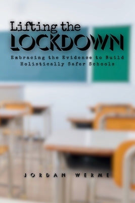 Lifting the Lockdown: Embracing the Evidence to Build Holistically Safer Schools by Werme, Jordan E.