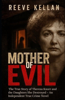 Mother Of Evil: The True Story of Theresa Knorr and the Daughters She Destroyed - An Independent True Crime Novel by Kellan, Reeve