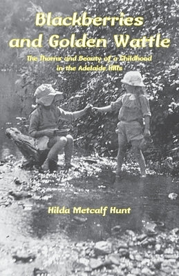 Blackberries and Golden Wattle: The Thorns and Beauty of a Childhood in the Adelaide Hills by Hunt, Hilda Metcalf