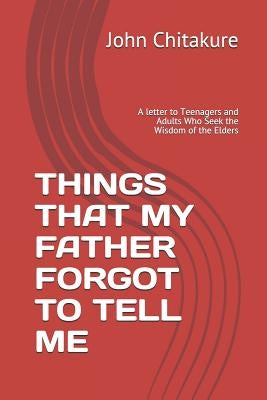 Things That My Father Forgot to Tell Me: A letter to Teenagers and Adults Who Seek the Wisdom of the Elders by Chitakure, John