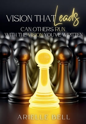 Vision that Leads: Can Others Run with the Vision You've Written? by Bell, Arielle