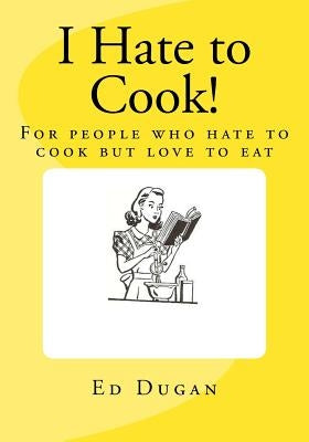 I Hate to Cook!: A cookbook for people who hate to cook but love to eat by Dugan, Ed