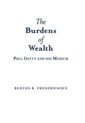The Burdens of Wealth: Paul Getty and his Museum by Fredericksen, Burton B.