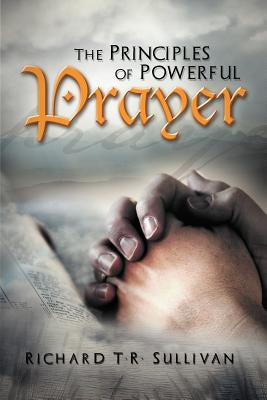The Principles of Powerful Prayer: A Practical Plan for Prayer by Sullivan, Richard T. R.