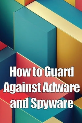How to Guard Against Adware and Spyware: The Complete Guide to Adware and Spyware Removal and Protection on Your Computer! by Noman, Oliver