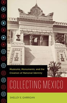 Collecting Mexico: Museums, Monuments, and the Creation of National Identity by Garrigan, Shelley E.