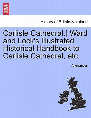 Carlisle Cathedral.] Ward and Lock's Illustrated Historical Handbook to Carlisle Cathedral, Etc. by Anonymous