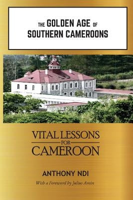 The Golden Age of Southern Cameroons: Prime Lessons for Cameroon by Ndi, Anthony