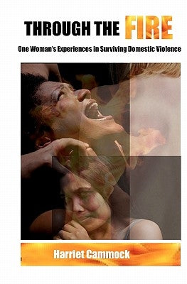 Through The Fire: One Woman's Experiences in Surviving Domestic Violence by Cammock, Harriet