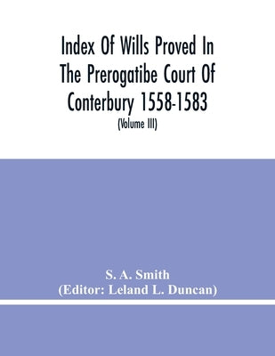 Index Of Wills Proved In The Prerogatibe Court Of Conterbury 1558-1583 And Now Preserved In The Principal Probate Registry Somerset House, London (Vol by A. Smith, S.
