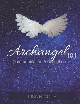 Archangel 101: Communication & Divination Guidebook: Experience Direct Connection with the Angelic Realm by Nicole, Lisa