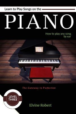 Learn to Play Songs on the Piano: How to play any song by ear by Robert, Elvine