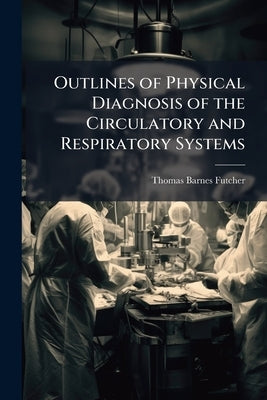 Outlines of Physical Diagnosis of the Circulatory and Respiratory Systems: Prepared From the Lectures of Thomas Barnes Futcher by Futcher, Thomas Barnes