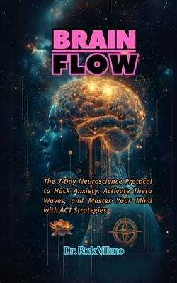 Brain Flow: The 7-Day Neuroscience Protocol to Hack Anxiety, Activate Theta Waves, and Master Your Mind with ACT Strategies by Villano, Rick