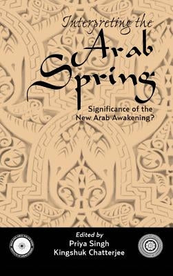 Interpreting the Arab Spring: Significance of the New Arab Awakening? by Singh, Priya