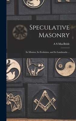 Speculative Masonry: Its Mission, Its Evolution, and Its Landmarks ... by MacBride, A. S.