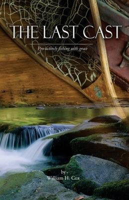 The Last Cast: Pro-actively fishing with grace by Cox, William H.